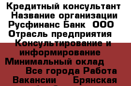 Кредитный консультант › Название организации ­ Русфинанс Банк, ООО › Отрасль предприятия ­ Консультирование и информирование › Минимальный оклад ­ 13 000 - Все города Работа » Вакансии   . Брянская обл.,Сельцо г.